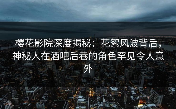 樱花影院深度揭秘：花絮风波背后，神秘人在酒吧后巷的角色罕见令人意外