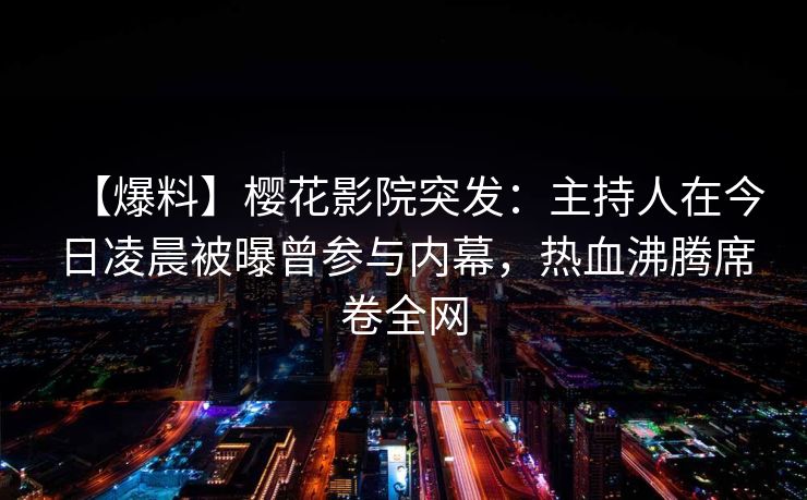 【爆料】樱花影院突发：主持人在今日凌晨被曝曾参与内幕，热血沸腾席卷全网