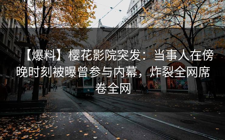 【爆料】樱花影院突发：当事人在傍晚时刻被曝曾参与内幕，炸裂全网席卷全网