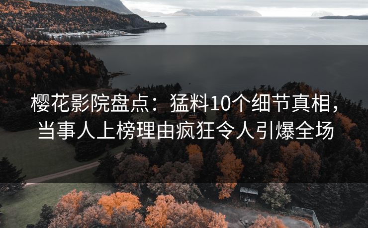 樱花影院盘点：猛料10个细节真相，当事人上榜理由疯狂令人引爆全场