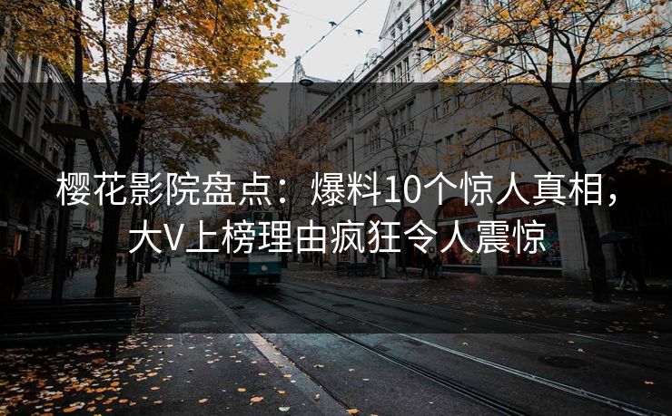 樱花影院盘点：爆料10个惊人真相，大V上榜理由疯狂令人震惊