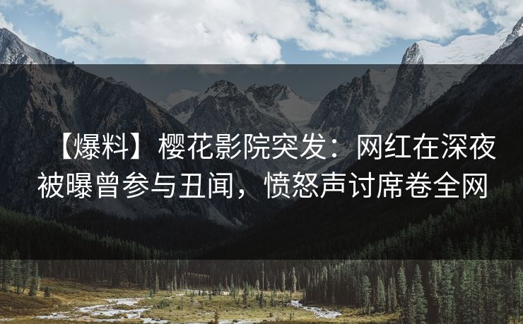 【爆料】樱花影院突发：网红在深夜被曝曾参与丑闻，愤怒声讨席卷全网