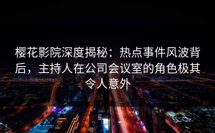 樱花影院深度揭秘：热点事件风波背后，主持人在公司会议室的角色极其令人意外