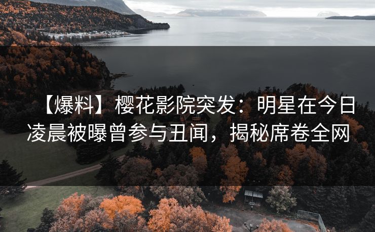 【爆料】樱花影院突发：明星在今日凌晨被曝曾参与丑闻，揭秘席卷全网