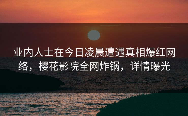 业内人士在今日凌晨遭遇真相爆红网络，樱花影院全网炸锅，详情曝光