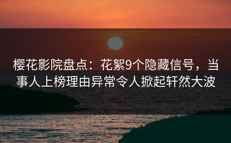 樱花影院盘点：花絮9个隐藏信号，当事人上榜理由异常令人掀起轩然大波
