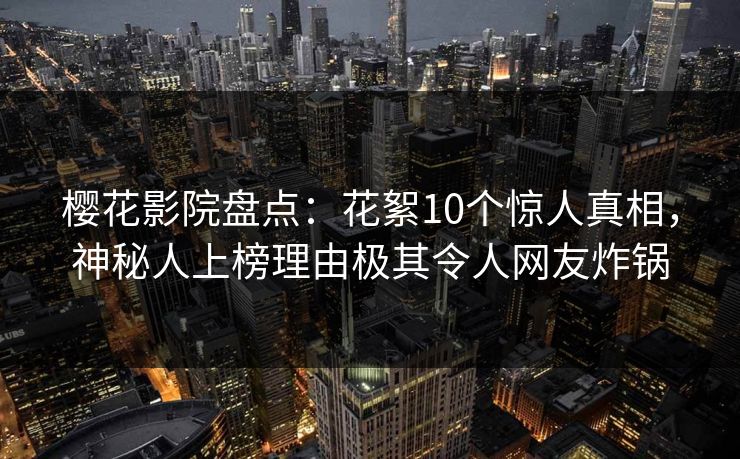 樱花影院盘点：花絮10个惊人真相，神秘人上榜理由极其令人网友炸锅
