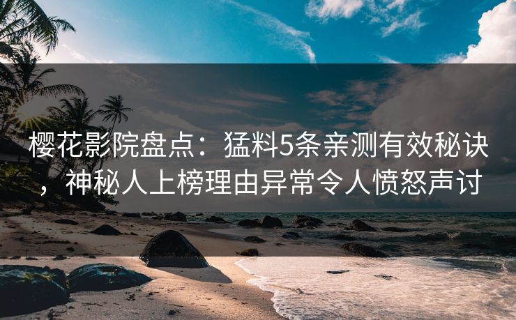 樱花影院盘点：猛料5条亲测有效秘诀，神秘人上榜理由异常令人愤怒声讨