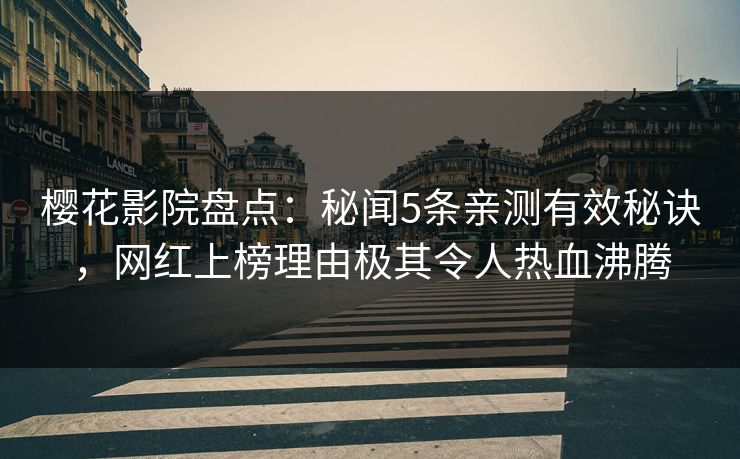 樱花影院盘点：秘闻5条亲测有效秘诀，网红上榜理由极其令人热血沸腾