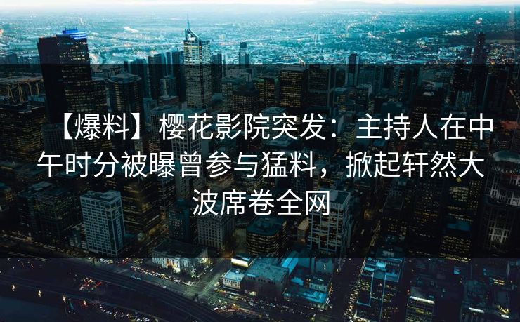 【爆料】樱花影院突发：主持人在中午时分被曝曾参与猛料，掀起轩然大波席卷全网