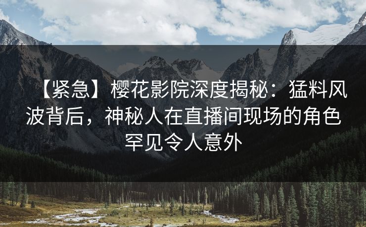 【紧急】樱花影院深度揭秘：猛料风波背后，神秘人在直播间现场的角色罕见令人意外