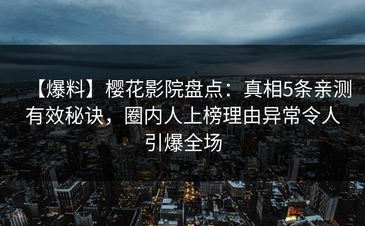 【爆料】樱花影院盘点：真相5条亲测有效秘诀，圈内人上榜理由异常令人引爆全场