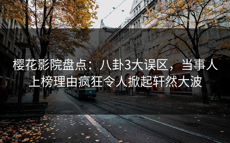 樱花影院盘点：八卦3大误区，当事人上榜理由疯狂令人掀起轩然大波
