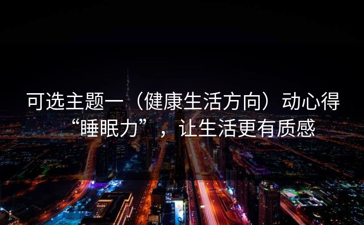 可选主题一（健康生活方向）动心得“睡眠力”，让生活更有质感