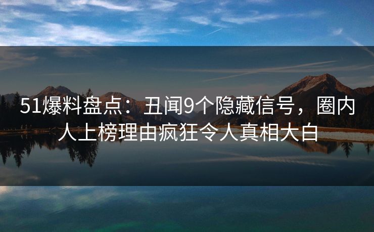 51爆料盘点：丑闻9个隐藏信号，圈内人上榜理由疯狂令人真相大白