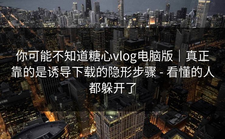 你可能不知道糖心vlog电脑版｜真正靠的是诱导下载的隐形步骤 - 看懂的人都躲开了