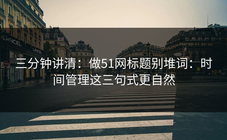 三分钟讲清：做51网标题别堆词：时间管理这三句式更自然