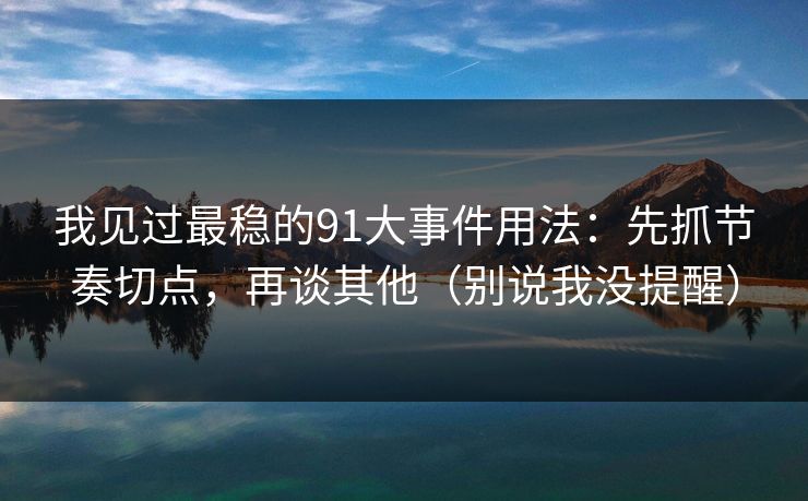 我见过最稳的91大事件用法：先抓节奏切点，再谈其他（别说我没提醒）