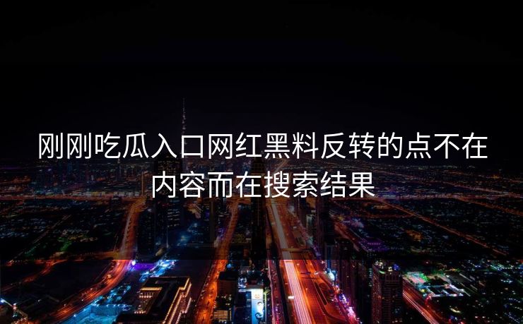 刚刚吃瓜入口网红黑料反转的点不在内容而在搜索结果
