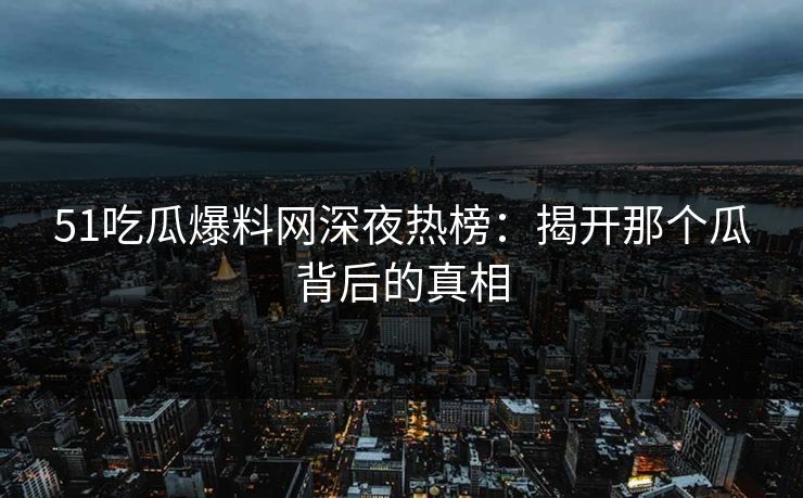 51吃瓜爆料网深夜热榜：揭开那个瓜背后的真相