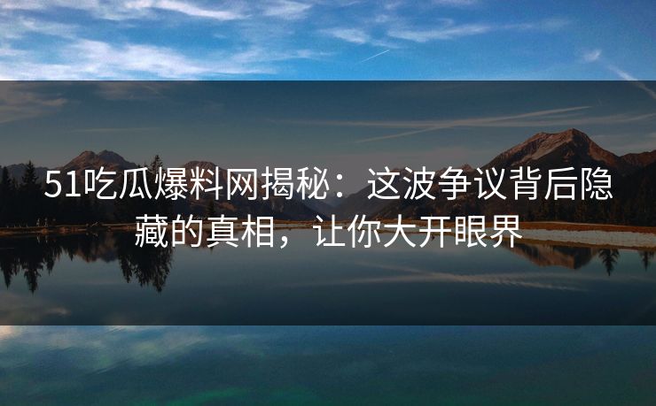 51吃瓜爆料网揭秘：这波争议背后隐藏的真相，让你大开眼界