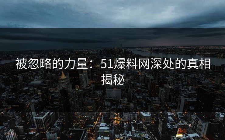 被忽略的力量：51爆料网深处的真相揭秘