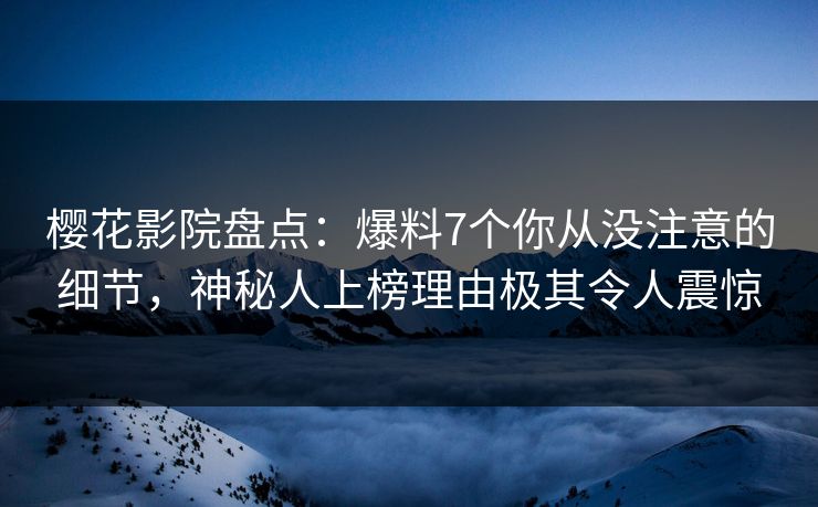 樱花影院盘点：爆料7个你从没注意的细节，神秘人上榜理由极其令人震惊