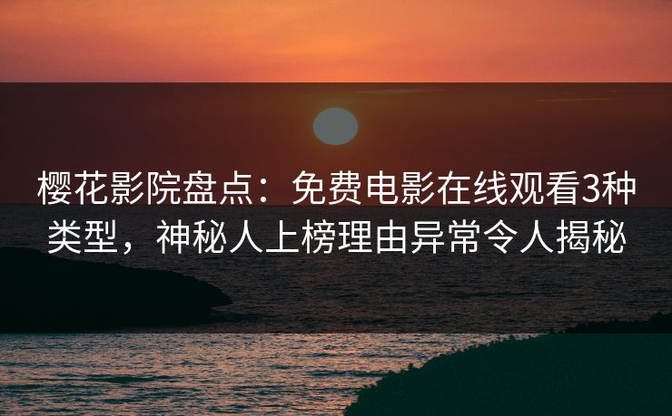 樱花影院盘点：免费电影在线观看3种类型，神秘人上榜理由异常令人揭秘