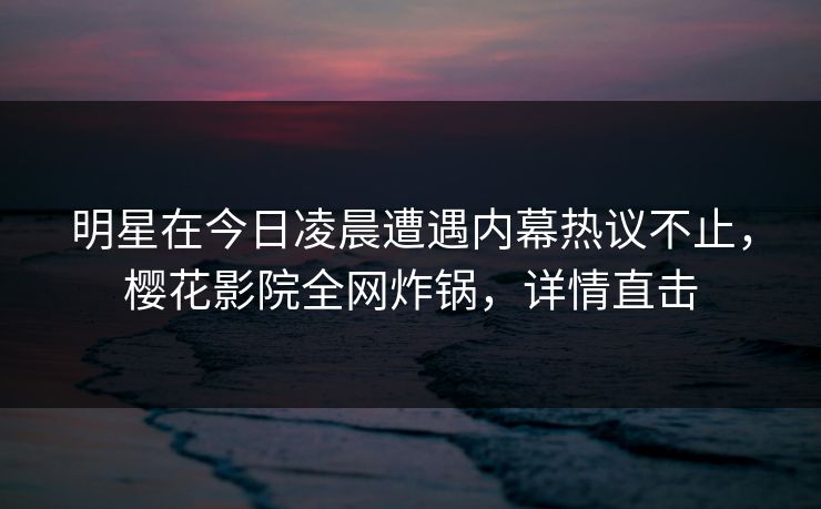 明星在今日凌晨遭遇内幕热议不止，樱花影院全网炸锅，详情直击