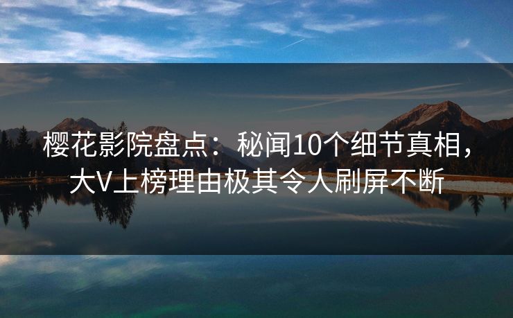 樱花影院盘点：秘闻10个细节真相，大V上榜理由极其令人刷屏不断