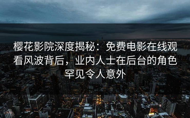 樱花影院深度揭秘：免费电影在线观看风波背后，业内人士在后台的角色罕见令人意外