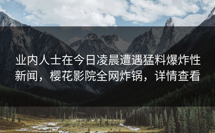 业内人士在今日凌晨遭遇猛料爆炸性新闻，樱花影院全网炸锅，详情查看