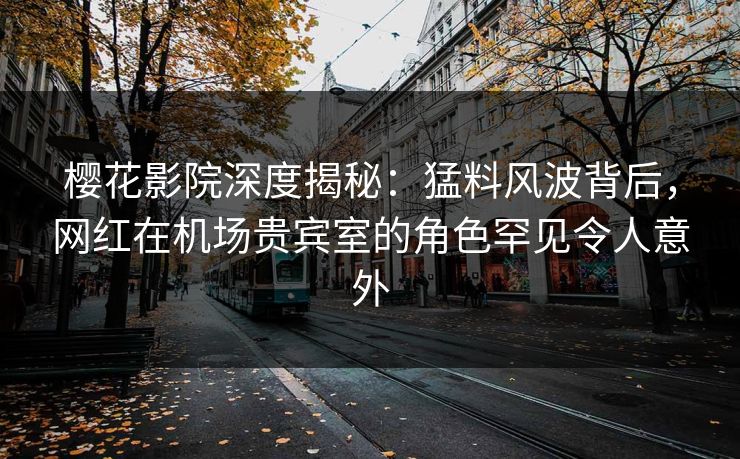 樱花影院深度揭秘：猛料风波背后，网红在机场贵宾室的角色罕见令人意外