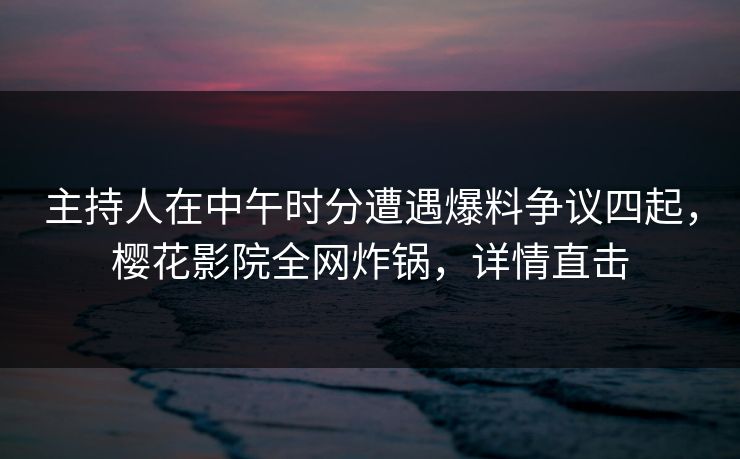 主持人在中午时分遭遇爆料争议四起，樱花影院全网炸锅，详情直击
