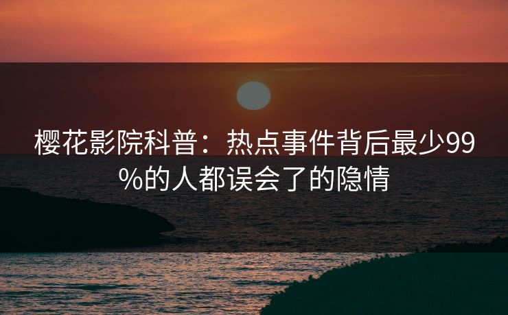 樱花影院科普：热点事件背后最少99%的人都误会了的隐情