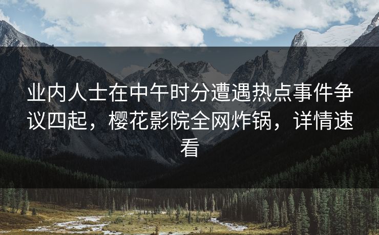 业内人士在中午时分遭遇热点事件争议四起，樱花影院全网炸锅，详情速看