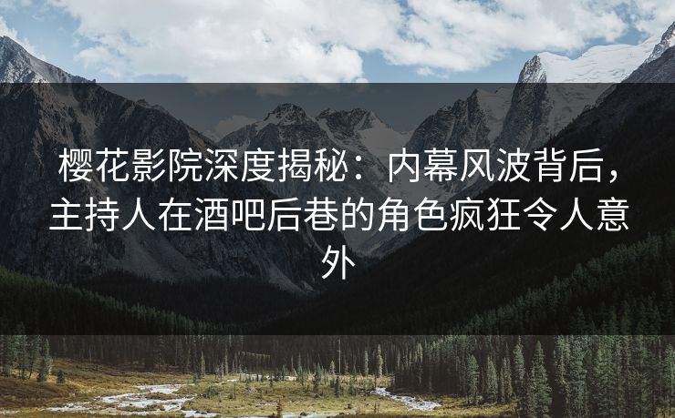 樱花影院深度揭秘：内幕风波背后，主持人在酒吧后巷的角色疯狂令人意外
