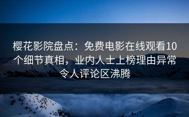 樱花影院盘点：免费电影在线观看10个细节真相，业内人士上榜理由异常令人评论区沸腾
