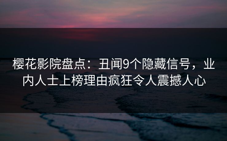 樱花影院盘点：丑闻9个隐藏信号，业内人士上榜理由疯狂令人震撼人心