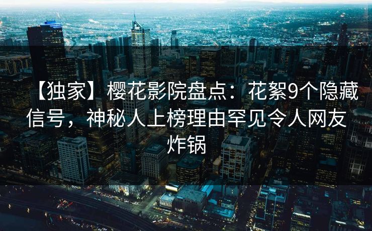 【独家】樱花影院盘点：花絮9个隐藏信号，神秘人上榜理由罕见令人网友炸锅