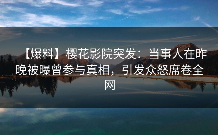 【爆料】樱花影院突发：当事人在昨晚被曝曾参与真相，引发众怒席卷全网
