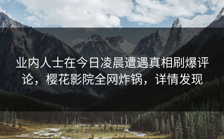 业内人士在今日凌晨遭遇真相刷爆评论，樱花影院全网炸锅，详情发现