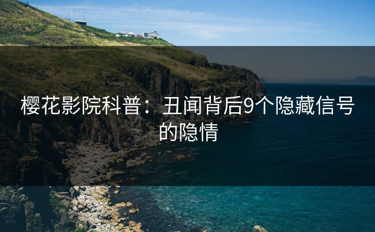 樱花影院科普：丑闻背后9个隐藏信号的隐情