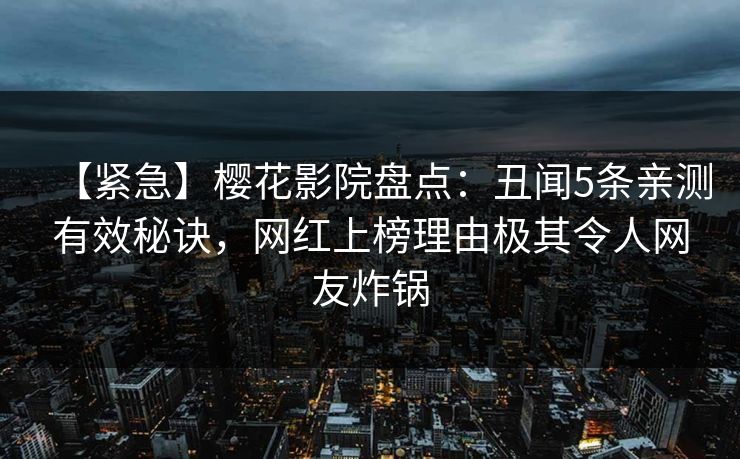 【紧急】樱花影院盘点：丑闻5条亲测有效秘诀，网红上榜理由极其令人网友炸锅