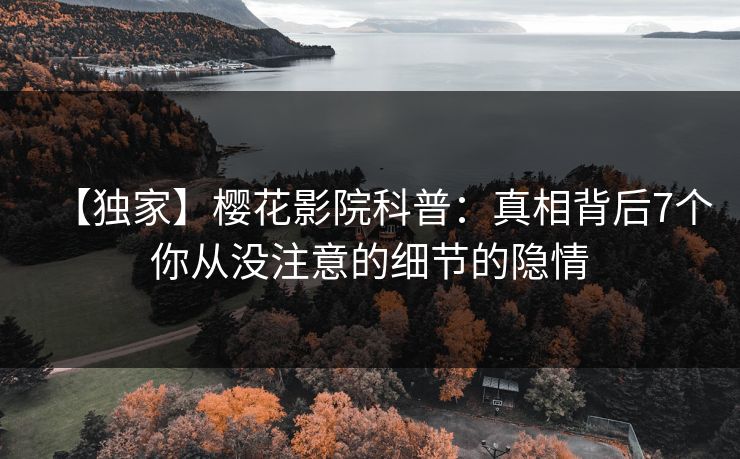 【独家】樱花影院科普：真相背后7个你从没注意的细节的隐情