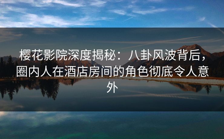 樱花影院深度揭秘：八卦风波背后，圈内人在酒店房间的角色彻底令人意外