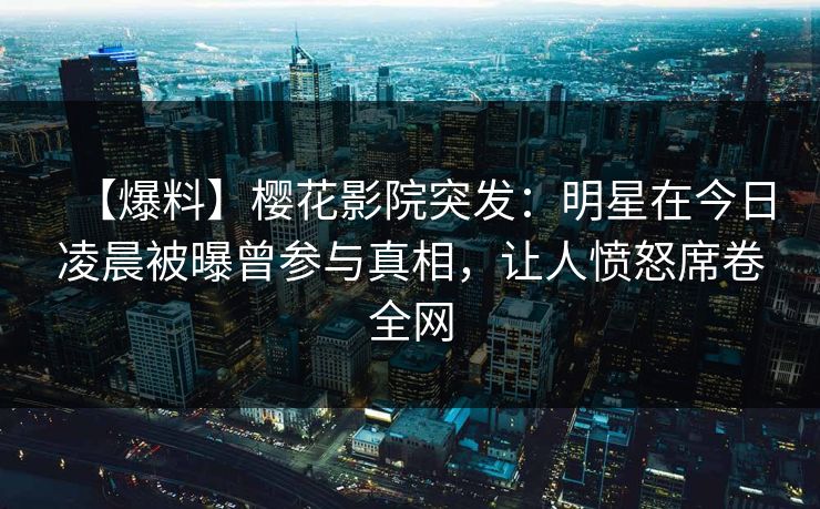 【爆料】樱花影院突发：明星在今日凌晨被曝曾参与真相，让人愤怒席卷全网