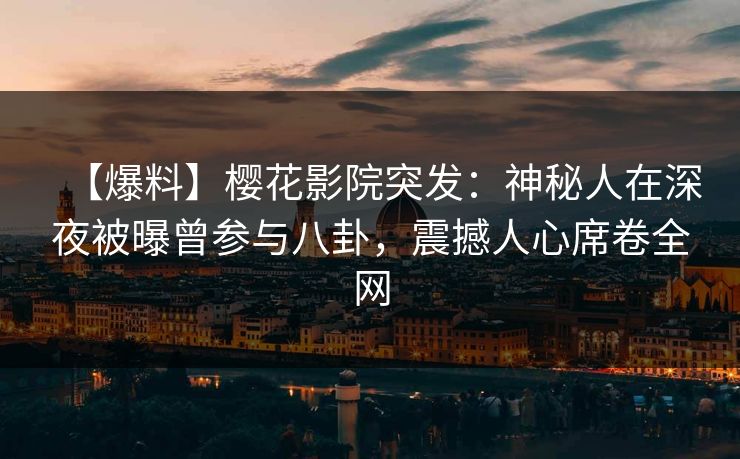 【爆料】樱花影院突发：神秘人在深夜被曝曾参与八卦，震撼人心席卷全网