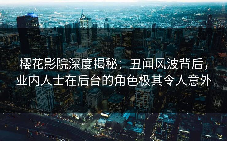 樱花影院深度揭秘：丑闻风波背后，业内人士在后台的角色极其令人意外
