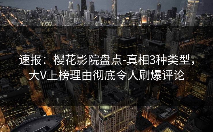 速报：樱花影院盘点-真相3种类型，大V上榜理由彻底令人刷爆评论